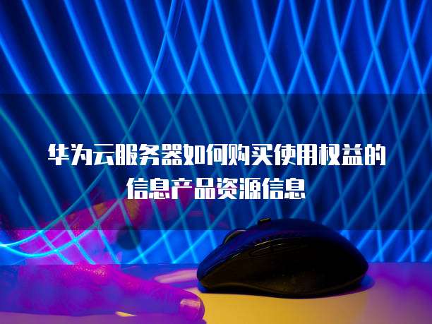 华为云服务器如何购买使用权益的信息产品资源信息