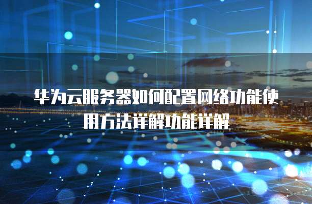 华为云服务器如何配置网络功能使用方法详解功能详解