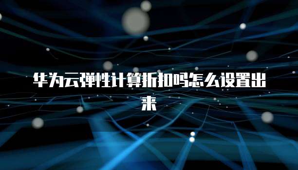华为云弹性计算折扣吗怎么设置出来