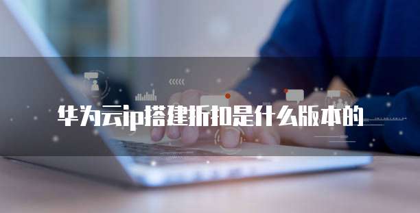 华为云ip搭建折扣是什么版本的