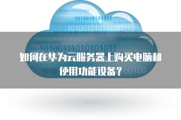 如何在华为云服务器上购买电脑和使用功能设备?