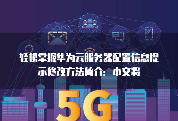 轻松掌握华为云服务器配置信息提示修改方法简介:本文将