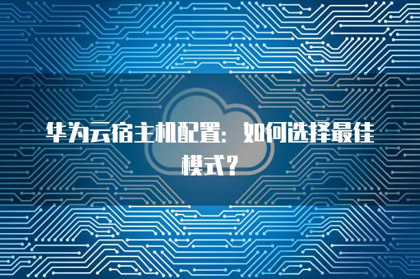 华为云宿主机配置:如何选择最佳模式?
