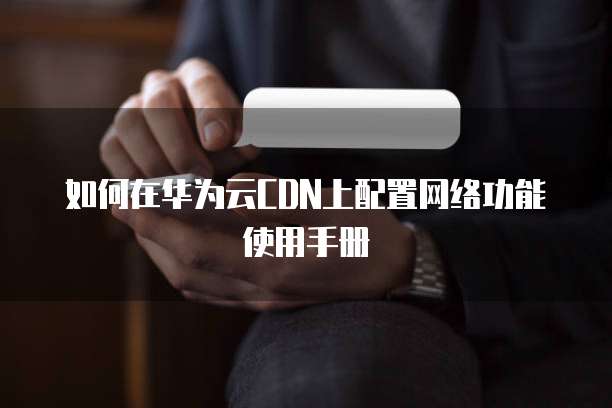 如何在华为云CDN上配置网络功能使用手册