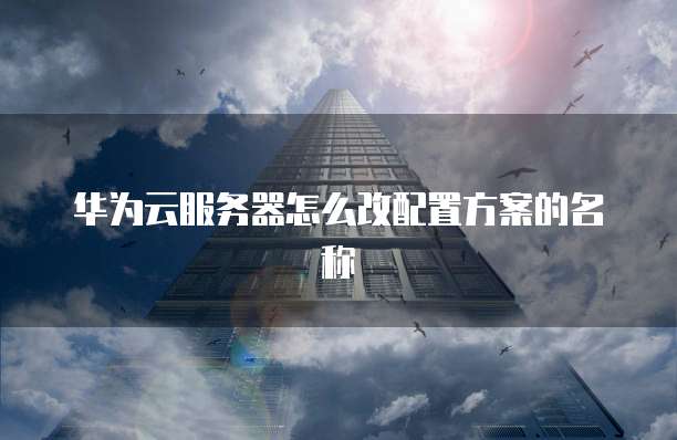 华为云服务器怎么改配置方案的名称