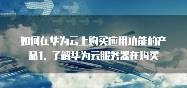 如何在华为云上购买应用功能的产品1. 了解华为云服务器在购买