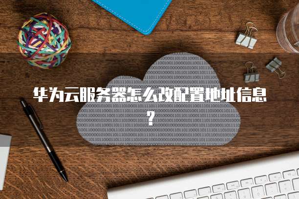 华为云服务器怎么改配置地址信息?