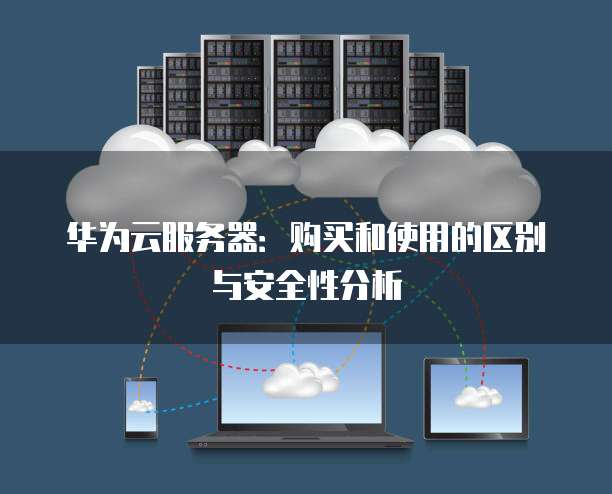 华为云服务器：购买和使用的区别与安全性分析