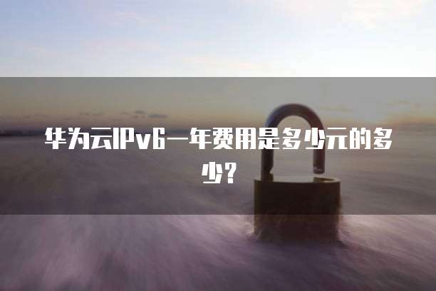 华为云IPv6一年费用是多少元的多少？