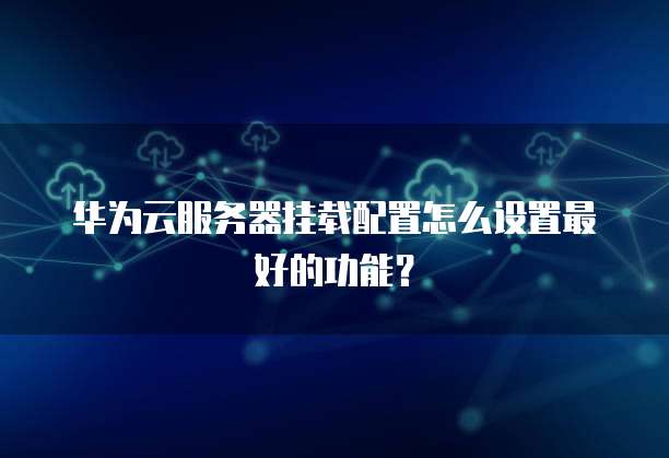 华为云服务器挂载配置怎么设置最好的功能?
