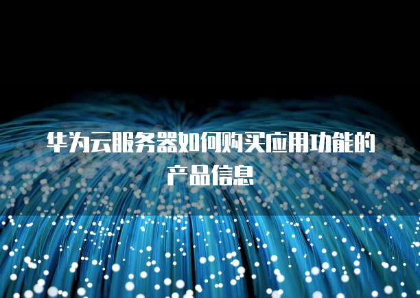 华为云服务器如何购买应用功能的产品信息
