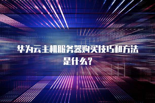 华为云主机服务器购买技巧和方法是什么?
