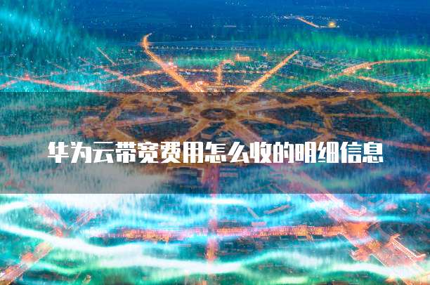 华为云带宽费用怎么收的明细信息