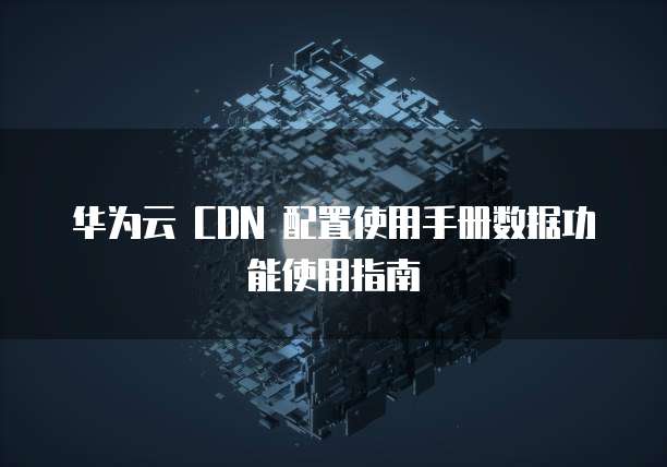 华为云 CDN 配置使用手册数据功能使用指南