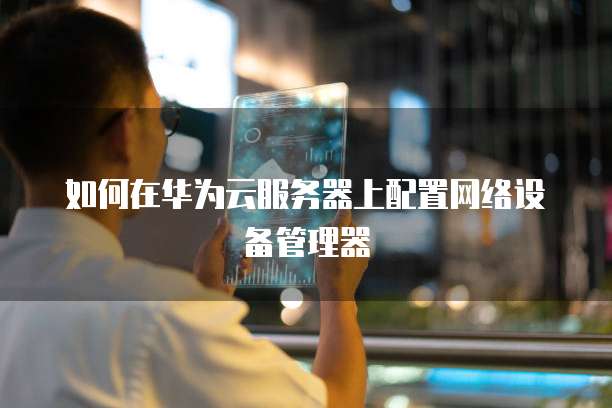 如何在华为云服务器上配置网络设备管理器
