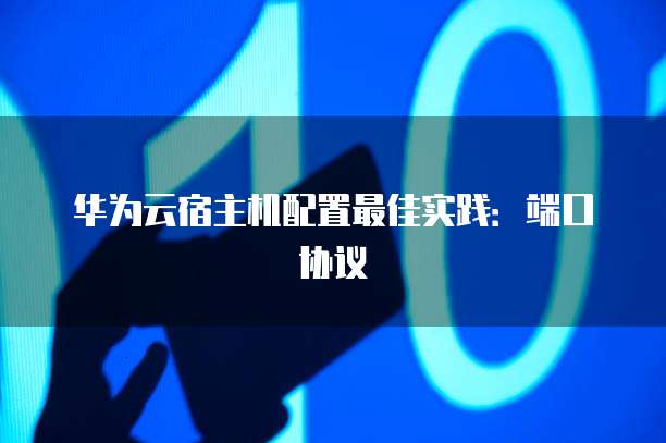 华为云宿主机配置最佳实践：端口协议