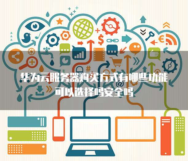 华为云服务器购买方式有哪些功能可以选择吗安全吗