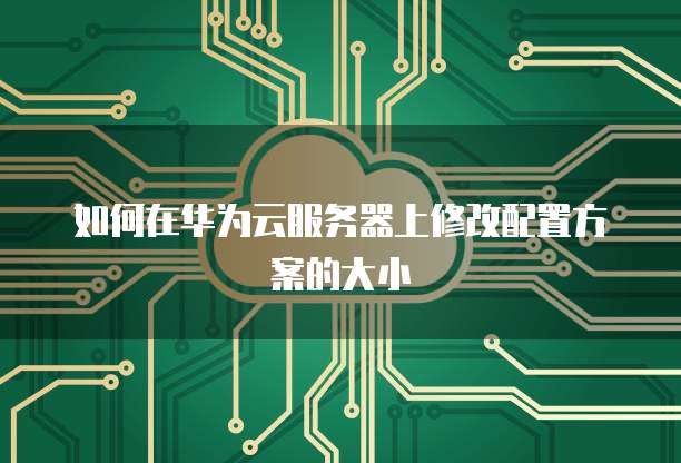 如何在华为云服务器上修改配置方案的大小