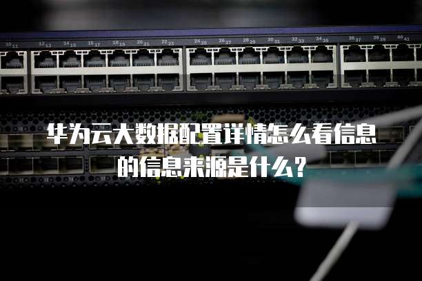 华为云大数据配置详情怎么看信息的信息来源是什么?