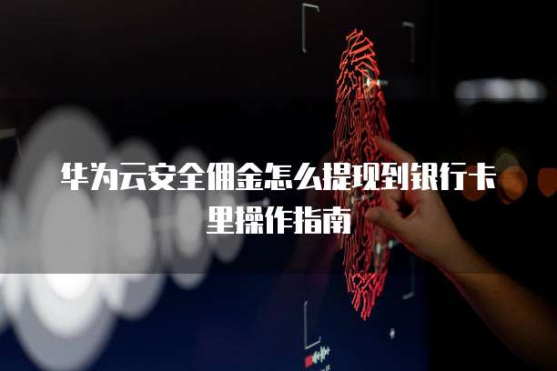 华为云安全佣金怎么提现到银行卡里操作指南