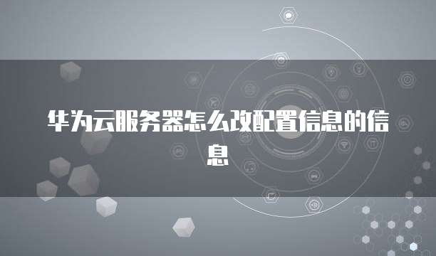 华为云服务器怎么改配置信息的信息