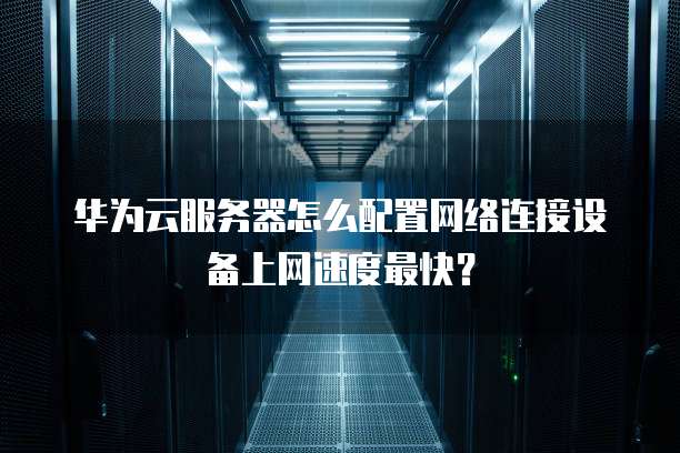 华为云服务器怎么配置网络连接设备上网速度最快?