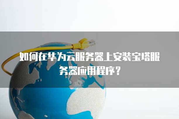 如何在华为云服务器上安装宝塔服务器应用程序?