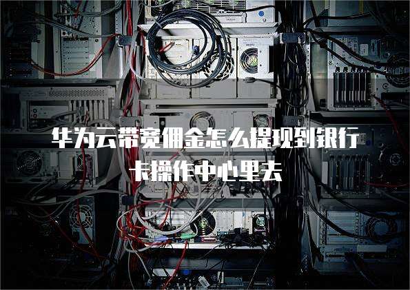 华为云带宽佣金怎么提现到银行卡操作中心里去