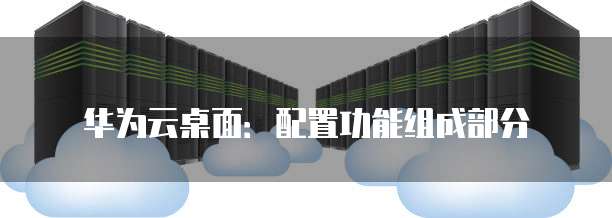 华为云桌面:配置功能组成部分