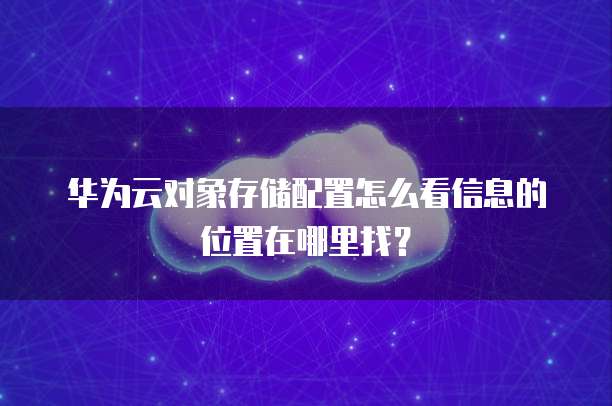 华为云对象存储配置怎么看信息的位置在哪里找?