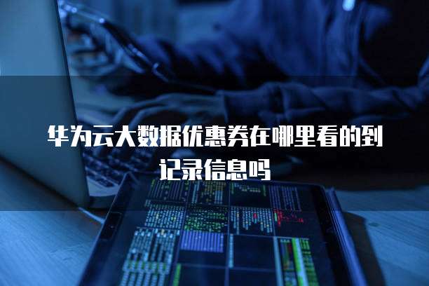华为云大数据优惠券在哪里看的到记录信息吗