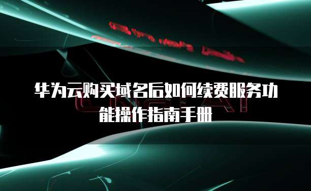华为云购买域名后如何续费服务功能操作指南手册