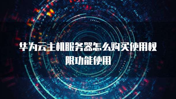 华为云主机服务器怎么购买使用权限功能使用