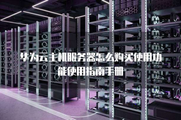 华为云主机服务器怎么购买使用功能使用指南手册