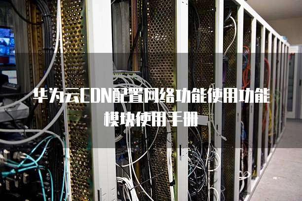 华为云CDN配置网络功能使用功能模块使用手册