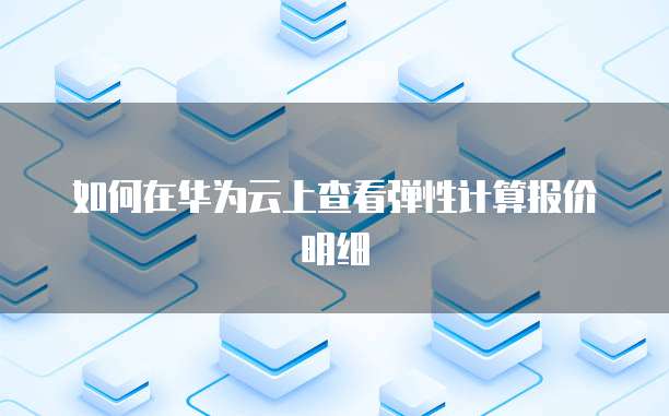 如何在华为云上查看弹性计算报价明细