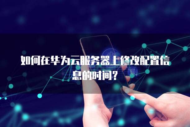 如何在华为云服务器上修改配置信息的时间?