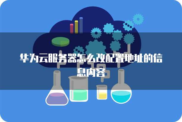 华为云服务器怎么改配置地址的信息内容