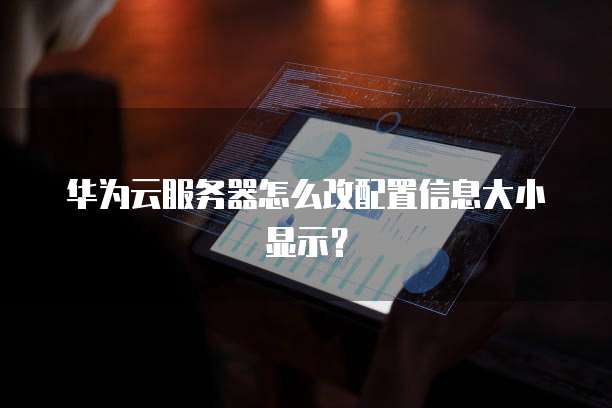 华为云服务器怎么改配置信息大小显示?
