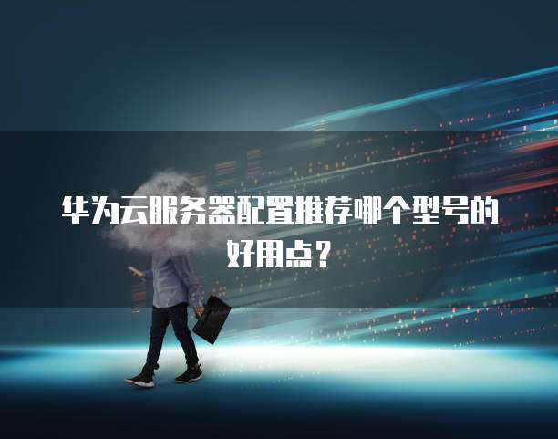 华为云服务器配置推荐哪个型号的好用点？