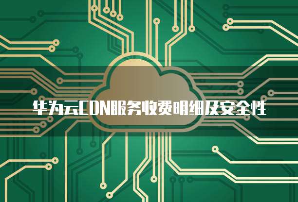 华为云CDN服务收费明细及安全性