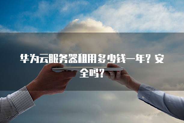 华为云服务器租用多少钱一年?安全吗?