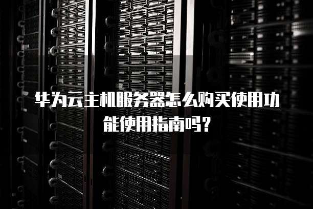 华为云主机服务器怎么购买使用功能使用指南吗?