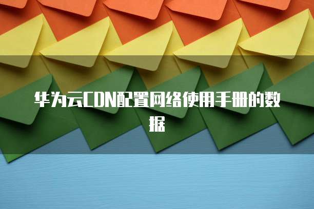 华为云CDN配置网络使用手册的数据