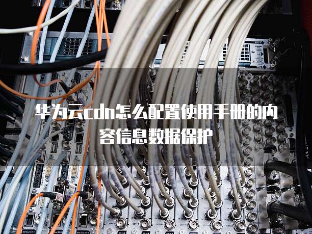 华为云cdn怎么配置使用手册的内容信息数据保护