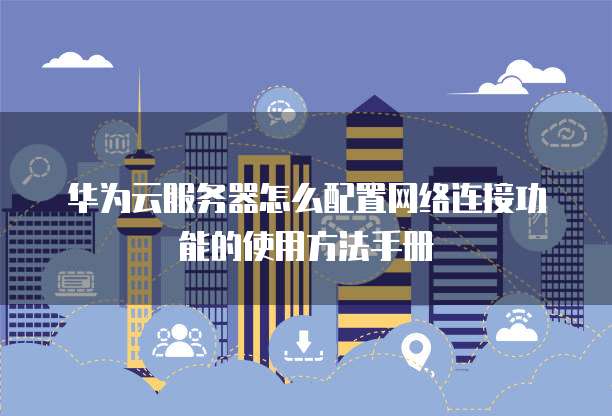 华为云服务器怎么配置网络连接功能的使用方法手册