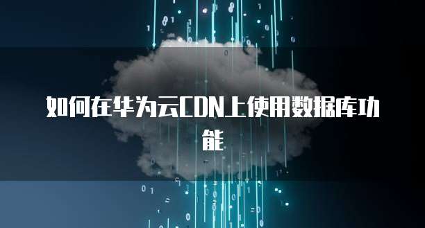 如何在华为云CDN上使用数据库功能