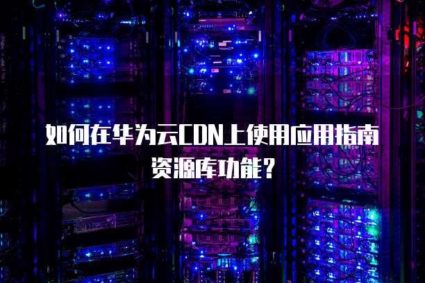 如何在华为云CDN上使用应用指南资源库功能?