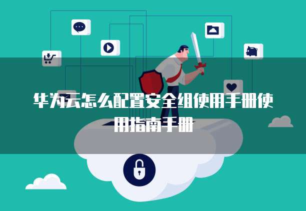 华为云怎么配置安全组使用手册使用指南手册