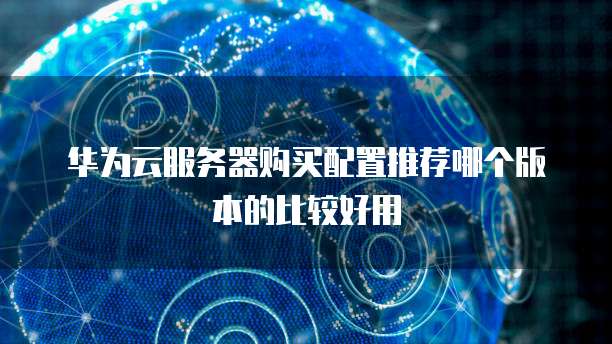 华为云服务器购买配置推荐哪个版本的比较好用